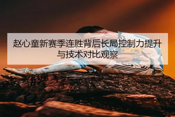 赵心童新赛季连胜背后长局控制力提升与技术对比观察